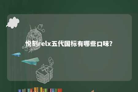 悦刻relx五代国标有哪些口味？ 